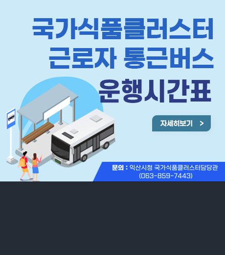 국가식품클러스터 근로자 통근버스 운행시간표 국가식품클러스터 근로자 통근버스 운행시간표 자세히보기 문의:익산시청 국가식품클러스터담당관 063-859-7443