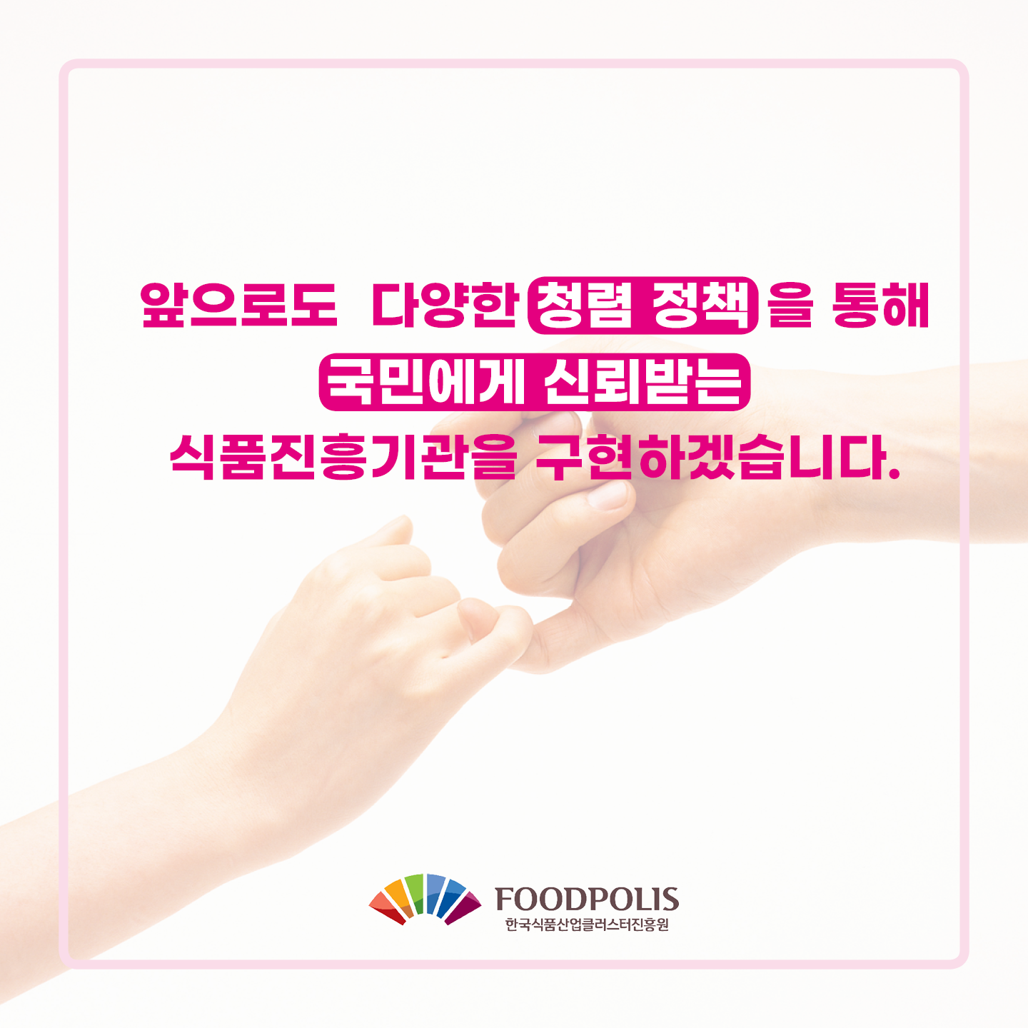 앞으로도 다양한 청렴 정책을 통해 국민에게 신뢰받는 식품진흥기관을 구현하겠습니다.